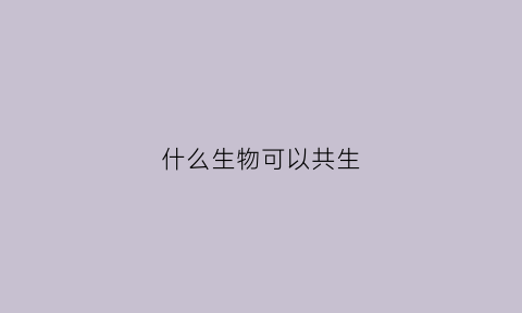什么生物可以共生(哪些生物有共生现象)