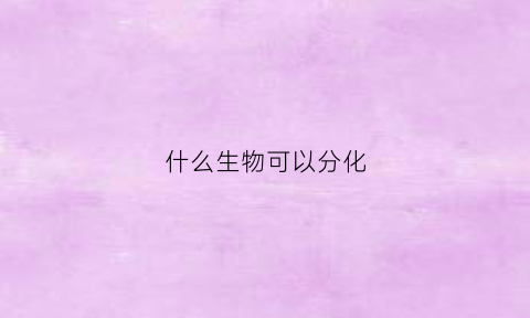 什么生物可以分化(生物中的分化是什么)