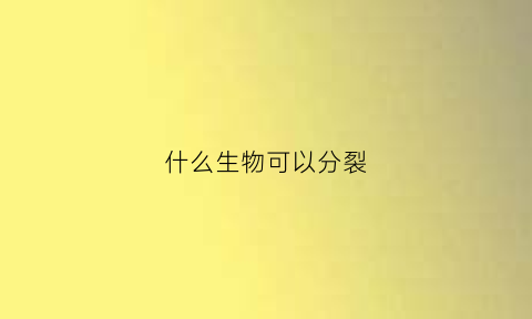 什么生物可以分裂(什么生物可以分身)