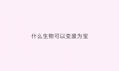 什么生物可以变废为宝(变废为宝的动物有什么)