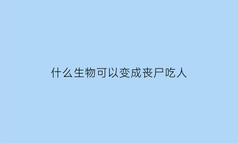 什么生物可以变成丧尸吃人(能把人变成丧尸的病毒)