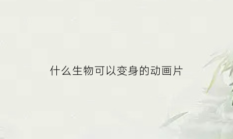 什么生物可以变身的动画片