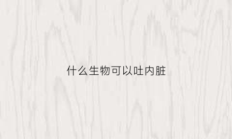 什么生物可以吐内脏(会吐内脏的虫子)