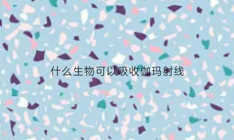 什么生物可以吸收伽玛射线(伽马射线在物质中的吸收)