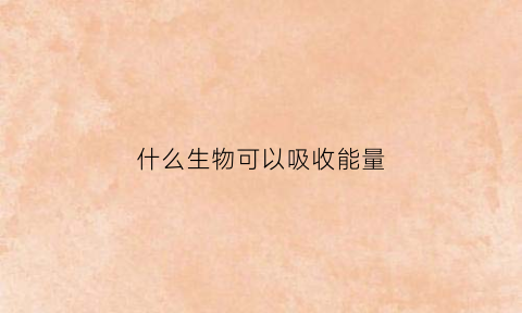 什么生物可以吸收能量(吸收能量的物质)