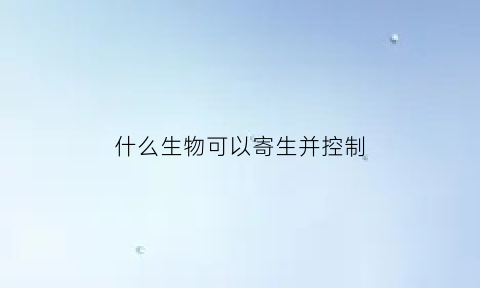 什么生物可以寄生并控制(什么生物可以控制其他生物)