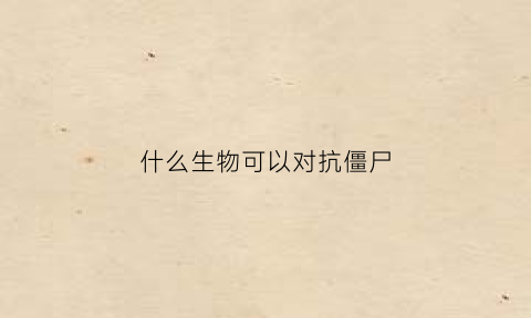 什么生物可以对抗僵尸(对付僵尸的东西)