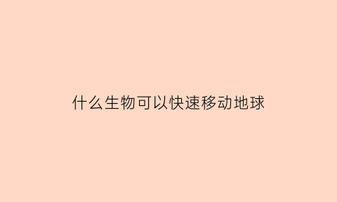 什么生物可以快速移动地球(什么生物最快)