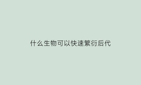 什么生物可以快速繁衍后代(生物体繁殖最快的是什么)