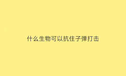 什么生物可以抗住子弹打击(什么生物可以打败)