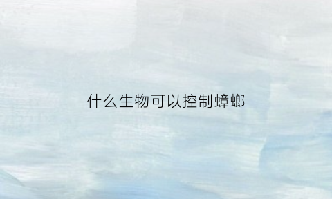 什么生物可以控制蟑螂(什么生物可以控制蟑螂生活)