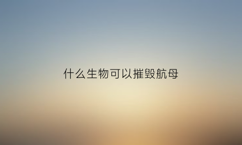 什么生物可以摧毁航母