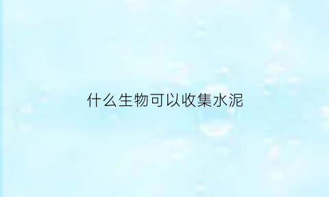 什么生物可以收集水泥(什么生物可以收集水泥呢)