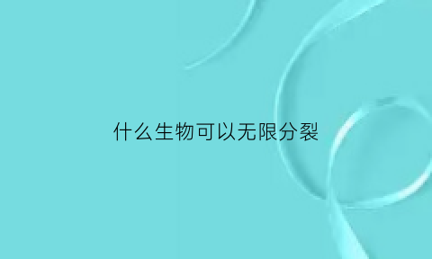 什么生物可以无限分裂(什么生物可以分身)