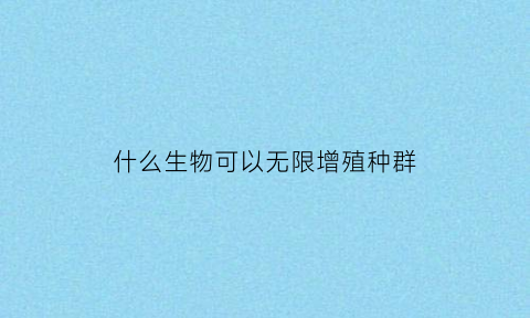 什么生物可以无限增殖种群(无限制生长的生物)
