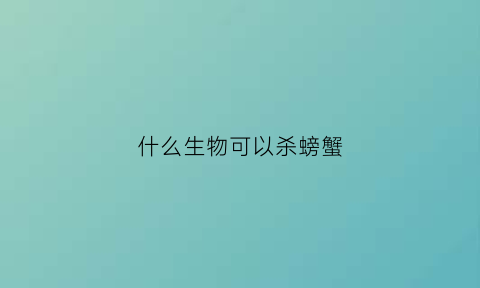 什么生物可以杀螃蟹(专杀螃蟹的药)