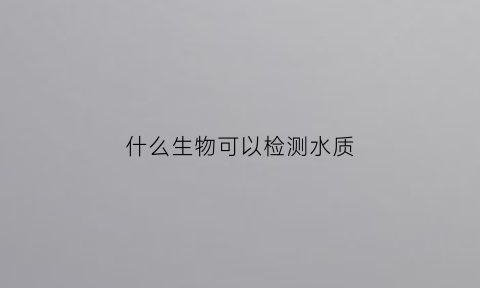 什么生物可以检测水质(什么物质可以检验水)