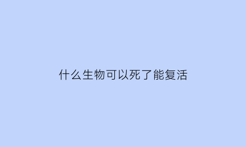 什么生物可以死了能复活