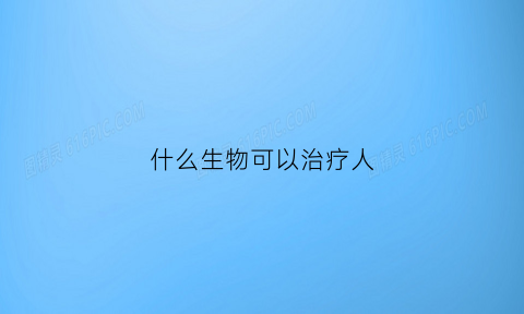 什么生物可以治疗人(治人的药可以治动物吗)