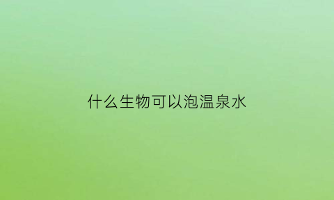 什么生物可以泡温泉水(温泉中有生物存活么)