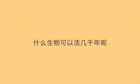 什么生物可以活几千年呢(什么生物可以活几千年呢英语)