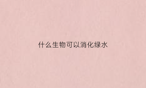 什么生物可以消化绿水(什么动物可以净化水)