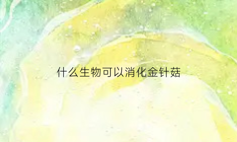 什么生物可以消化金针菇(什么动物可以消化金针菇)