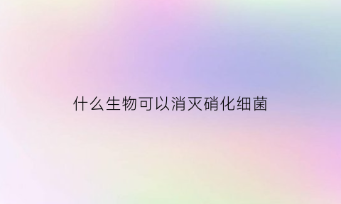 什么生物可以消灭硝化细菌(硝化细菌可以杀死寄生虫吗)