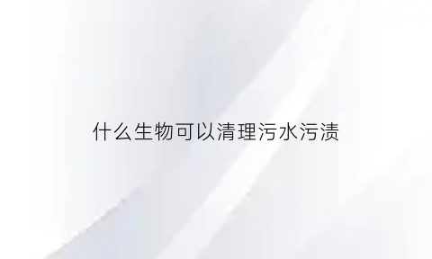什么生物可以清理污水污渍(什么生物可以净化污水)