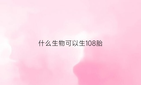 什么生物可以生108胎