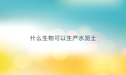 什么生物可以生产水泥土(能在水泥地生长的植物)