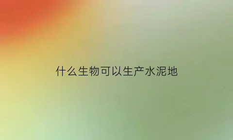 什么生物可以生产水泥地(什么生物可以生产水泥地面)