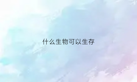 什么生物可以生存(什么生物生存不需要水)