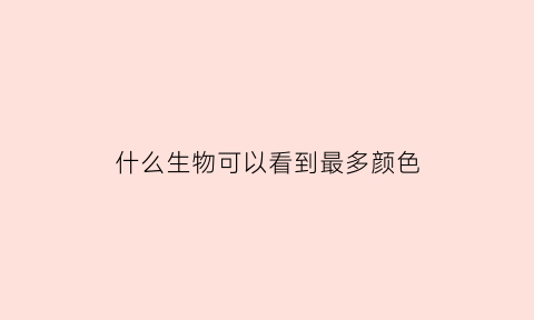 什么生物可以看到最多颜色(能看见颜色最多的动物)
