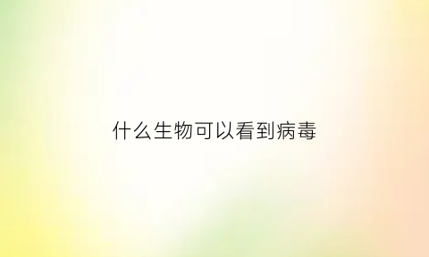 什么生物可以看到病毒(什么动物能看到细菌)