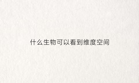 什么生物可以看到维度空间(什么动物能看见四维空间)