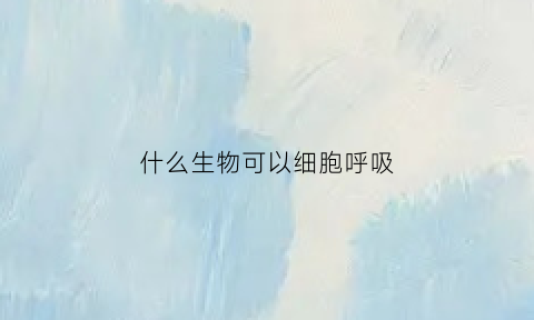 什么生物可以细胞呼吸(什么细胞帮助呼吸)