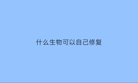 什么生物可以自己修复(什么生物可以自己修复骨骼)