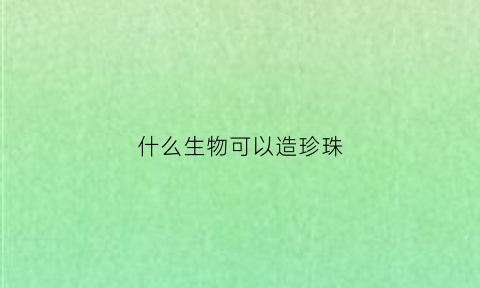 什么生物可以造珍珠(什么生物可以产珍珠)