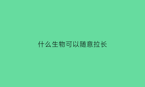 什么生物可以随意拉长