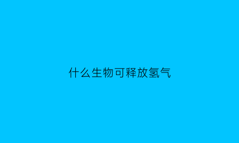 什么生物可释放氢气(能够释放氧气的结构是什么)