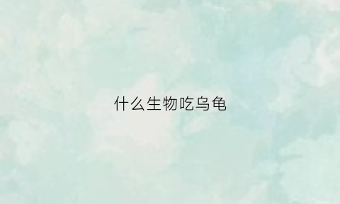 什么生物吃乌龟(啥动物吃乌龟)