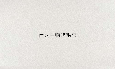 什么生物吃毛虫(什么动物吃纤毛虫)