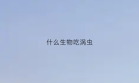 什么生物吃涡虫(什么动物吃害虫的)