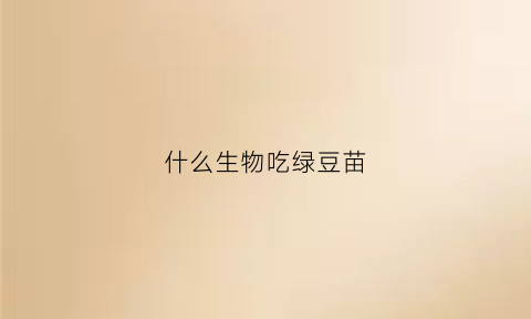 什么生物吃绿豆苗(什么生物吃绿豆苗好)