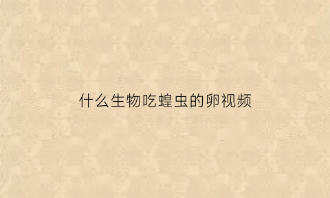 什么生物吃蝗虫的卵视频(吃的蝗虫是哪种)