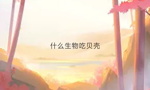 什么生物吃贝壳(什么生物吃贝壳类)