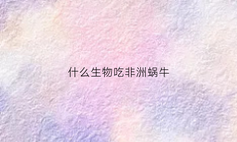 什么生物吃非洲蜗牛(非州蜗牛吃什么)