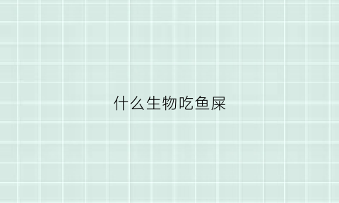 什么生物吃鱼屎(什么鱼是吃鱼粪便的鱼)