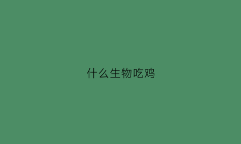 什么生物吃鸡(什么生物吃鸡蛋)